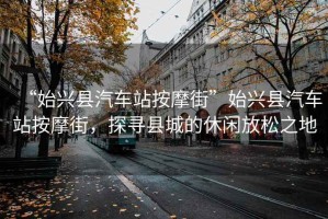 “始兴县汽车站按摩街”始兴县汽车站按摩街，探寻县城的休闲放松之地