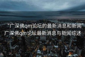 “广深佛qm论坛的最新消息和新闻”广深佛qm论坛最新消息与新闻综述