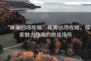 “珠海95场攻略”珠海95场攻略，探索魅力珠海的绝佳场所