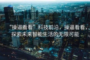 “操逼看看”科技前沿，操逼看看，探索未来智能生活的无限可能