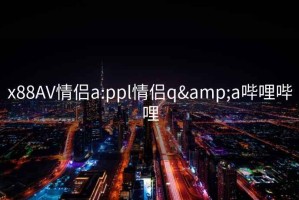 x88AV情侣a:ppl情侣q&a哔哩哔哩