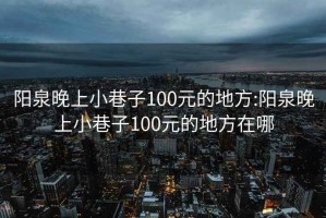 阳泉晚上小巷子100元的地方:阳泉晚上小巷子100元的地方在哪