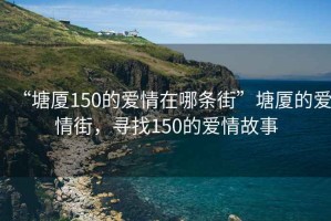 “塘厦150的爱情在哪条街”塘厦的爱情街，寻找150的爱情故事