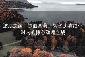 波浪之巅，铁血四袭，胡塞武装72小时内的惊心动魄之战