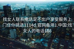 找女人联系电话足不出户享受服务上门任你挑选1114d.官网备用1.中国:找女人的电话186