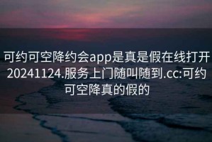 可约可空降约会app是真是假在线打开20241124.服务上门随叫随到.cc:可约可空降真的假的