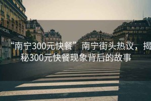 “南宁300元快餐”南宁街头热议，揭秘300元快餐现象背后的故事