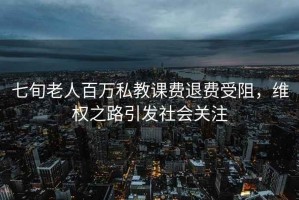 七旬老人百万私教课费退费受阻，维权之路引发社会关注