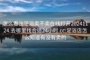 怎么看出足浴卖不卖在线打开20241124.去哪里找合适24小时.cc:足浴店怎么知道有没有卖的