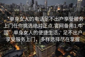 “单身女人的电话足不出户享受服务上门任你挑选绝对正点.官网备用1.中国”单身女人的便捷生活，足不出户享受服务上门，多样选择尽在掌握