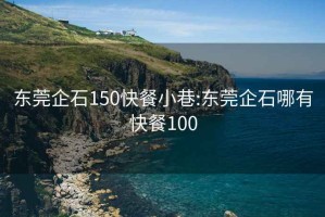 东莞企石150快餐小巷:东莞企石哪有快餐100