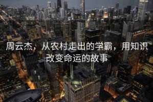 周云杰，从农村走出的学霸，用知识改变命运的故事