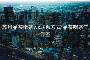 苏州品茶嫩茶wx联系方式:品茶喝茶工作室