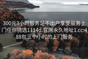 300元3小时服务足不出户享受服务上门任你挑选1114d.官网永久地址1.cc:488包三个小时的上门服务