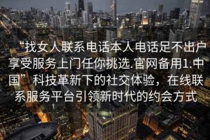 “找女人联系电话本人电话足不出户享受服务上门任你挑选.官网备用1.中国”科技革新下的社交体验，在线联系服务平台引领新时代的约会方式