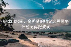 韵律山水间，金秀贤的师父裴勇俊争议经历再掀波澜