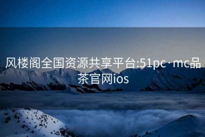 风楼阁全国资源共享平台:51pc·mc品茶官网ios