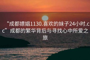 “成都嫖娼1130.喜欢的妹子24小时.cc”成都的繁华背后与寻找心中所爱之旅