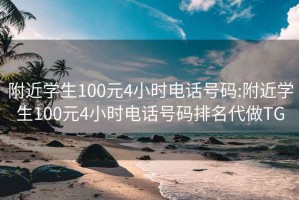 附近学生100元4小时电话号码:附近学生100元4小时电话号码排名代做TG