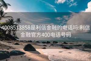 4008513858是利信金融的电话吗:利信金融官方400电话号码