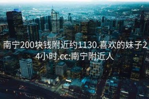 南宁200块钱附近约1130.喜欢的妹子24小时.cc:南宁附近人