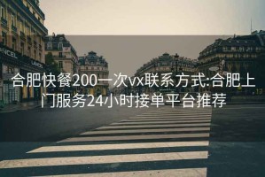 合肥快餐200一次vx联系方式:合肥上门服务24小时接单平台推荐