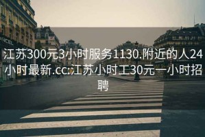 江苏300元3小时服务1130.附近的人24小时最新.cc:江苏小时工30元一小时招聘