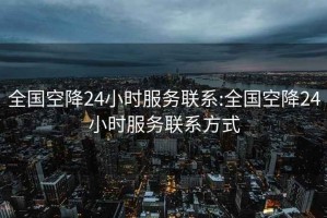 全国空降24小时服务联系:全国空降24小时服务联系方式