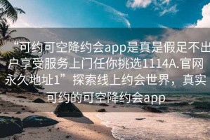 “可约可空降约会app是真是假足不出户享受服务上门任你挑选1114A.官网永久地址1”探索线上约会世界，真实可约的可空降约会app