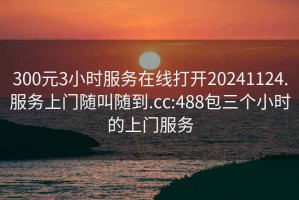 300元3小时服务在线打开20241124.服务上门随叫随到.cc:488包三个小时的上门服务