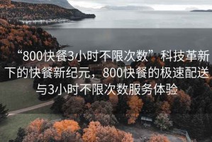 “800快餐3小时不限次数”科技革新下的快餐新纪元，800快餐的极速配送与3小时不限次数服务体验