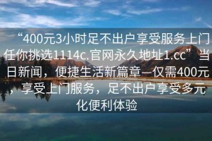 “400元3小时足不出户享受服务上门任你挑选1114c.官网永久地址1.cc”当日新闻，便捷生活新篇章—仅需400元，享受上门服务，足不出户享受多元化便利体验