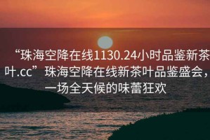 “珠海空降在线1130.24小时品鉴新茶叶.cc”珠海空降在线新茶叶品鉴盛会，一场全天候的味蕾狂欢