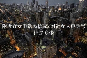 附近婬女电话微信l码:附近女人电话号码是多少