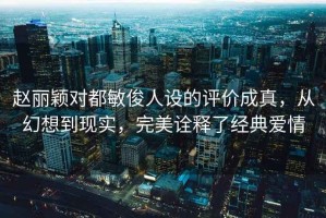 赵丽颖对都敏俊人设的评价成真，从幻想到现实，完美诠释了经典爱情