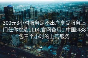 300元3小时服务足不出户享受服务上门任你挑选1114.官网备用1.中国:488包三个小时的上门服务