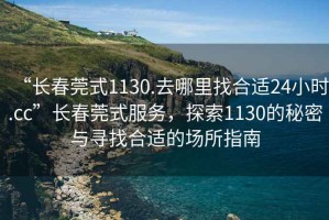 “长春莞式1130.去哪里找合适24小时.cc”长春莞式服务，探索1130的秘密与寻找合适的场所指南