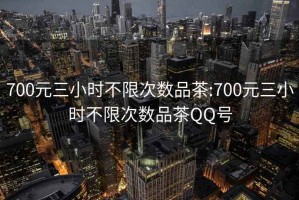 700元三小时不限次数品茶:700元三小时不限次数品茶QQ号