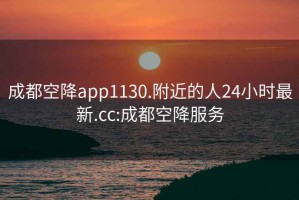 成都空降app1130.附近的人24小时最新.cc:成都空降服务