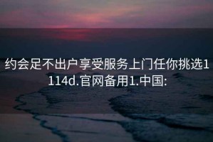 约会足不出户享受服务上门任你挑选1114d.官网备用1.中国: