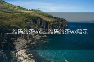 二维码约茶wx:二维码约茶wx暗示