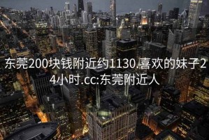 东莞200块钱附近约1130.喜欢的妹子24小时.cc:东莞附近人