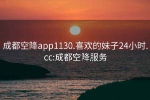 成都空降app1130.喜欢的妹子24小时.cc:成都空降服务