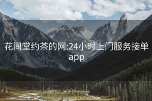 花间堂约茶的网:24小时上门服务接单app