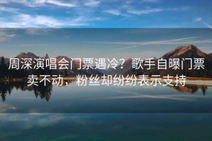 周深演唱会门票遇冷？歌手自曝门票卖不动，粉丝却纷纷表示支持