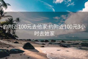 约附近100元去他家:约附近100元3小时去她家