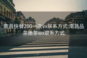 南昌快餐200一次vx联系方式:南昌品茶嫩茶wx联系方式