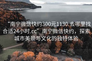 “南宁微信快约300元1130.去哪里找合适24小时.cc”南宁微信快约，探索城市美景与文化的独特体验