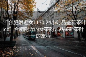 “合肥附近女1130.24小时品鉴新茶叶.cc”合肥附近的女茶韵，品鉴新茶叶的旅程