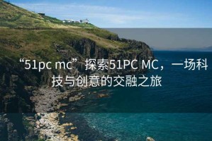 “51pc mc”探索51PC MC，一场科技与创意的交融之旅